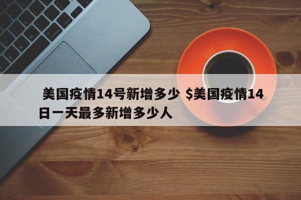  美国疫情14号新增多少 $美国疫情14日一天最多新增多少人
