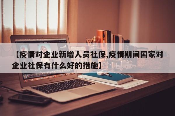【疫情对企业新增人员社保,疫情期间国家对企业社保有什么好的措施】