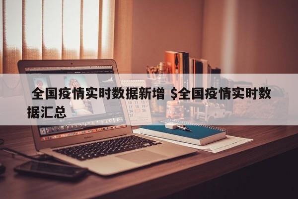  全国疫情实时数据新增 $全国疫情实时数据汇总