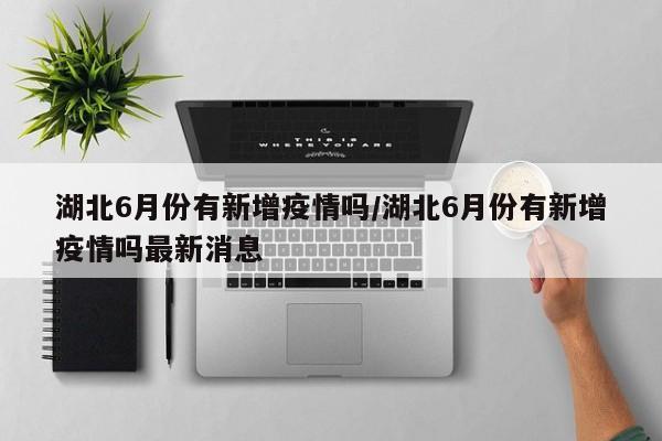 湖北6月份有新增疫情吗/湖北6月份有新增疫情吗最新消息