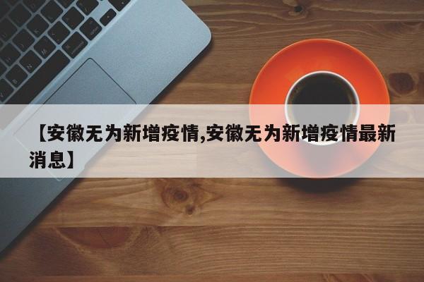 【安徽无为新增疫情,安徽无为新增疫情最新消息】