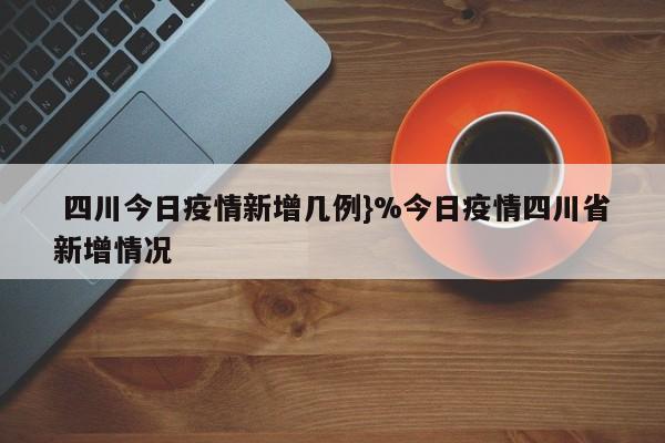  四川今日疫情新增几例}%今日疫情四川省新增情况