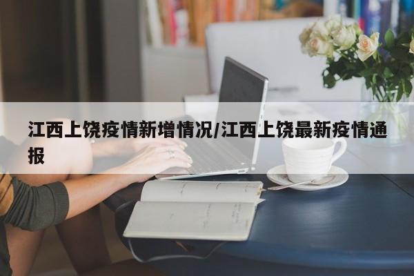 江西上饶疫情新增情况/江西上饶最新疫情通报
