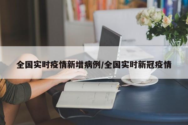 全国实时疫情新增病例/全国实时新冠疫情
