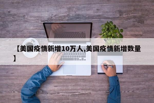 【美国疫情新增10万人,美国疫情新增数量】