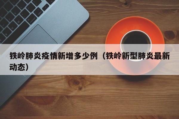 铁岭肺炎疫情新增多少例（铁岭新型肺炎最新动态）