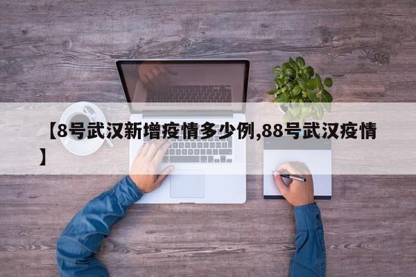 【8号武汉新增疫情多少例,88号武汉疫情】