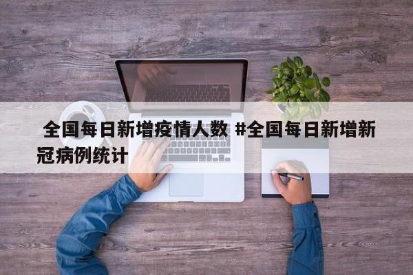 全国每日新增疫情人数 #全国每日新增新冠病例统计