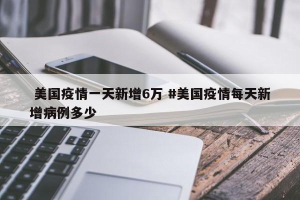  美国疫情一天新增6万 #美国疫情每天新增病例多少