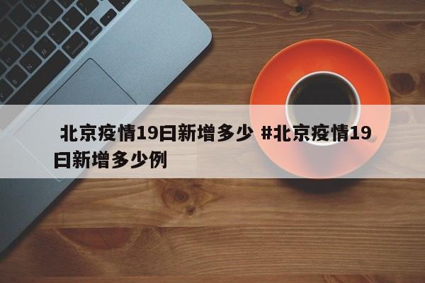  北京疫情19曰新增多少 #北京疫情19曰新增多少例