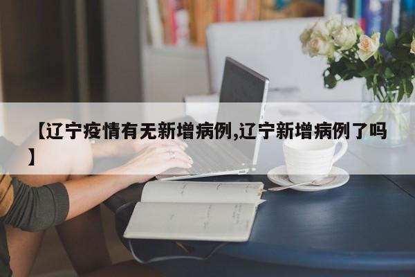 【辽宁疫情有无新增病例,辽宁新增病例了吗】