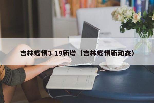 吉林疫情3.19新增（吉林疫情新动态）