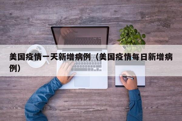 美国疫情一天新增病例（美国疫情每日新增病例）