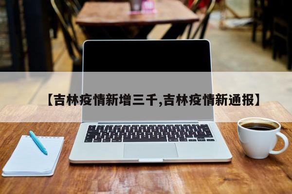 【吉林疫情新增三千,吉林疫情新通报】
