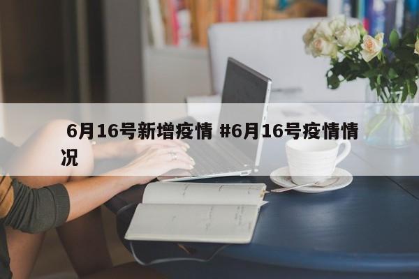  6月16号新增疫情 #6月16号疫情情况