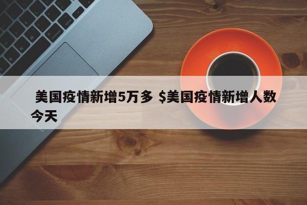  美国疫情新增5万多 $美国疫情新增人数今天