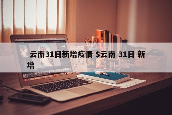  云南31日新增疫情 $云南 31日 新增