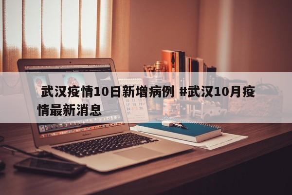  武汉疫情10日新增病例 #武汉10月疫情最新消息