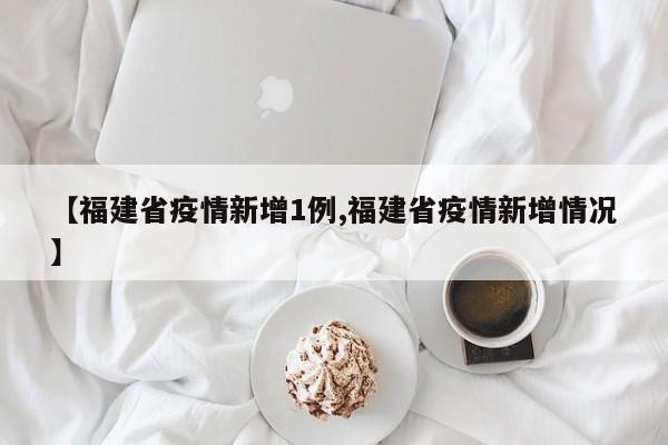 【福建省疫情新增1例,福建省疫情新增情况】
