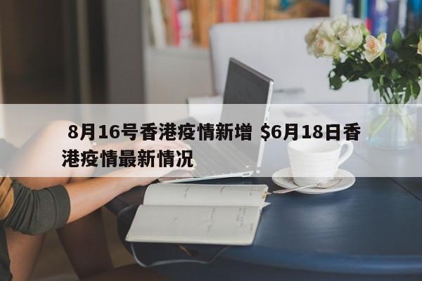  8月16号香港疫情新增 $6月18日香港疫情最新情况