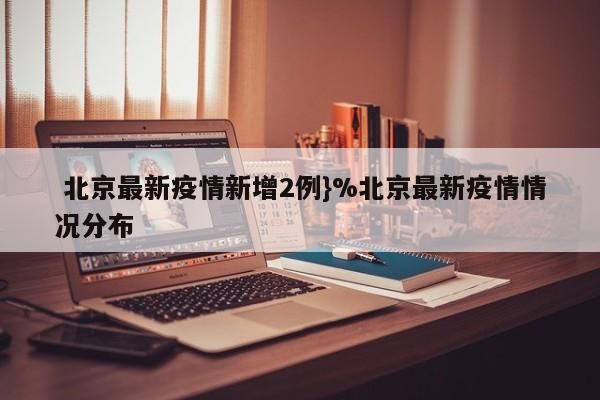  北京最新疫情新增2例}%北京最新疫情情况分布