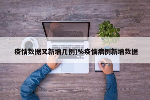  疫情数据又新增几例}%疫情病例新增数据