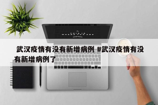  武汉疫情有没有新增病例 #武汉疫情有没有新增病例了