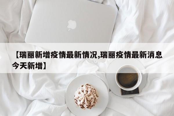 【瑞丽新增疫情最新情况,瑞丽疫情最新消息今天新增】