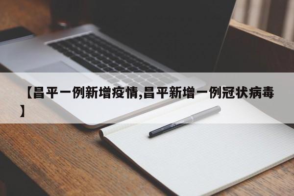 【昌平一例新增疫情,昌平新增一例冠状病毒】