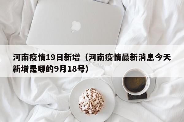 河南疫情19日新增（河南疫情最新消息今天新增是哪的9月18号）