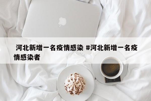  河北新增一名疫情感染 #河北新增一名疫情感染者