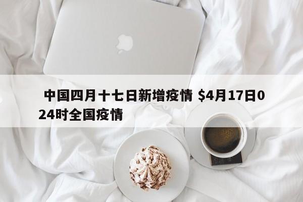  中国四月十七日新增疫情 $4月17日024时全国疫情