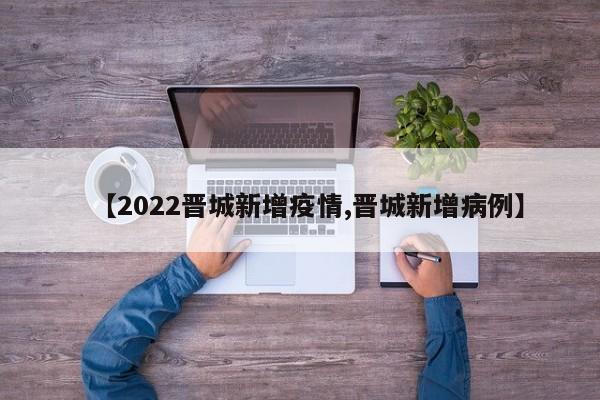 【2022晋城新增疫情,晋城新增病例】