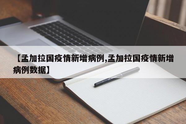 【孟加拉国疫情新增病例,孟加拉国疫情新增病例数据】