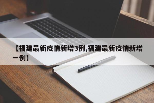 【福建最新疫情新增3例,福建最新疫情新增一例】