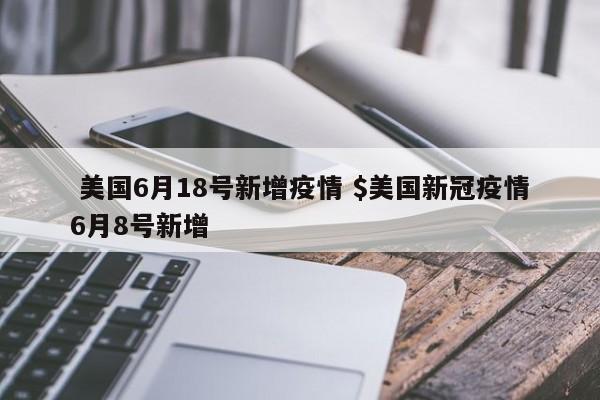  美国6月18号新增疫情 $美国新冠疫情6月8号新增
