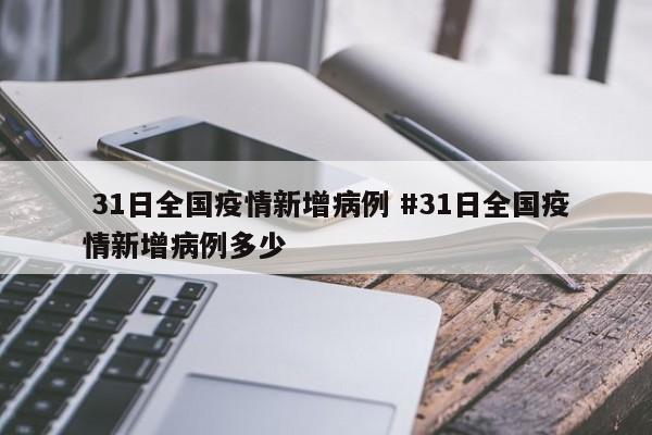  31日全国疫情新增病例 #31日全国疫情新增病例多少