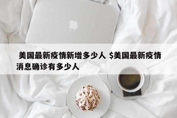  美国最新疫情新增多少人 $美国最新疫情消息确诊有多少人