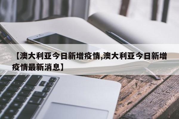 【澳大利亚今日新增疫情,澳大利亚今日新增疫情最新消息】