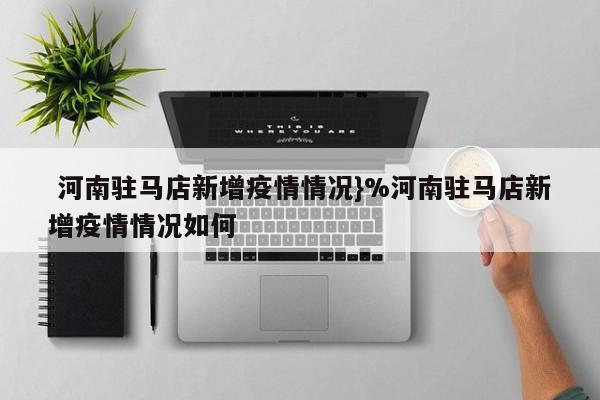  河南驻马店新增疫情情况}%河南驻马店新增疫情情况如何