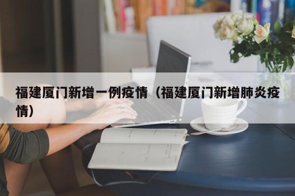 福建厦门新增一例疫情（福建厦门新增肺炎疫情）