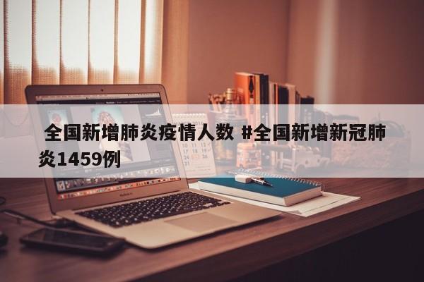  全国新增肺炎疫情人数 #全国新增新冠肺炎1459例