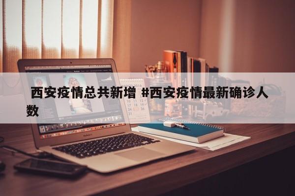  西安疫情总共新增 #西安疫情最新确诊人数