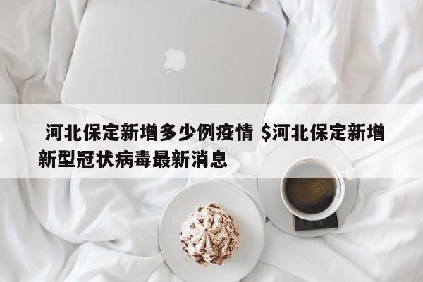  河北保定新增多少例疫情 $河北保定新增新型冠状病毒最新消息