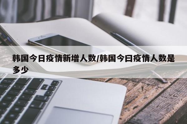 韩国今日疫情新增人数/韩国今曰疫情人数是多少