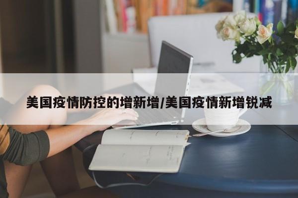 美国疫情防控的增新增/美国疫情新增锐减