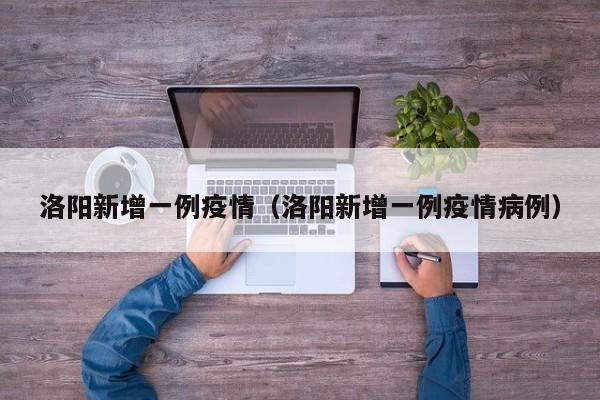 洛阳新增一例疫情（洛阳新增一例疫情病例）