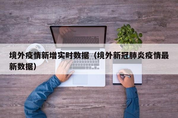 境外疫情新增实时数据（境外新冠肺炎疫情最新数据）