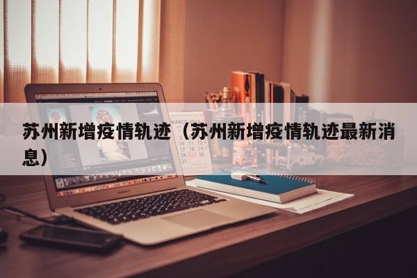 苏州新增疫情轨迹（苏州新增疫情轨迹最新消息）