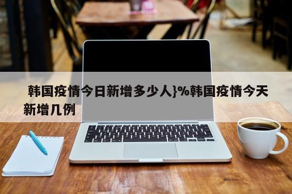  韩国疫情今日新增多少人}%韩国疫情今天新增几例